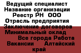 Ведущий специалист › Название организации ­ Реестр-РН, ООО › Отрасль предприятия ­ Заключение договоров › Минимальный оклад ­ 20 000 - Все города Работа » Вакансии   . Алтайский край